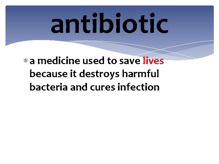 antibiotic a medicine used to save lives because it destroys harmful bacteria and cures