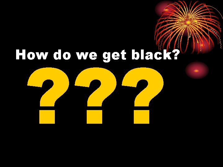 ? ? ? How do we get black? 