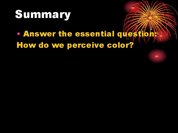 Summary • Answer the essential question: How do we perceive color? 