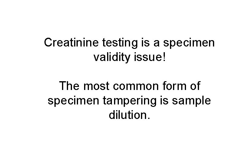 Creatinine testing is a specimen validity issue! The most common form of specimen tampering