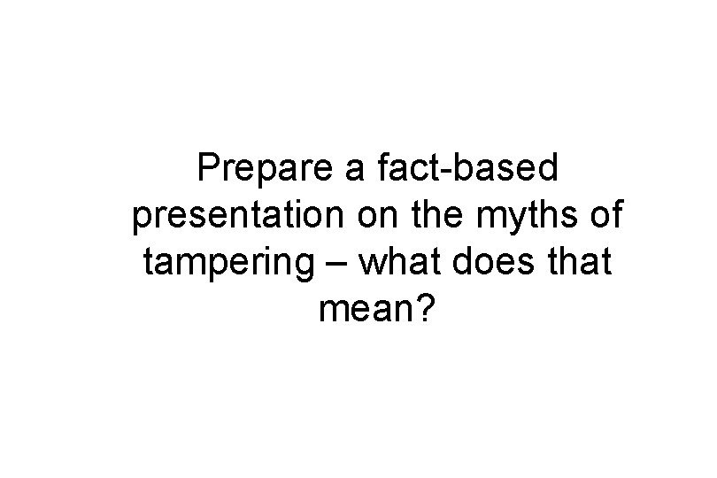 Prepare a fact-based presentation on the myths of tampering – what does that mean?