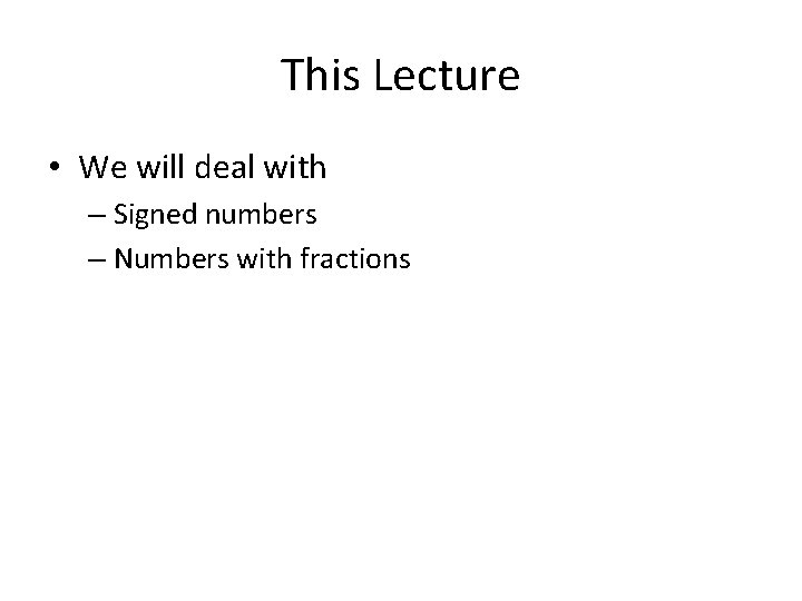 This Lecture • We will deal with – Signed numbers – Numbers with fractions