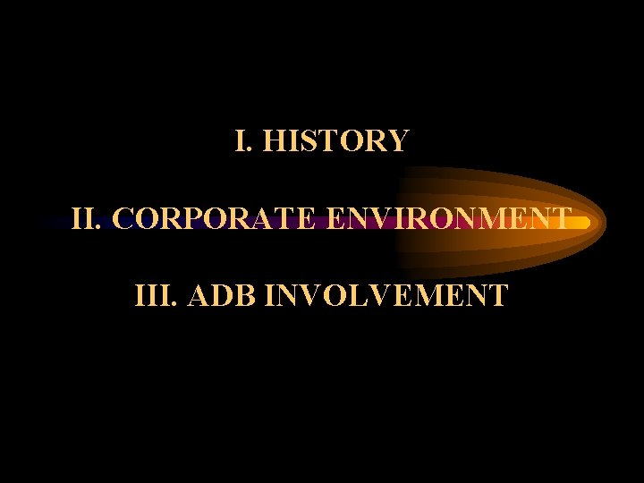 I. HISTORY II. CORPORATE ENVIRONMENT III. ADB INVOLVEMENT 