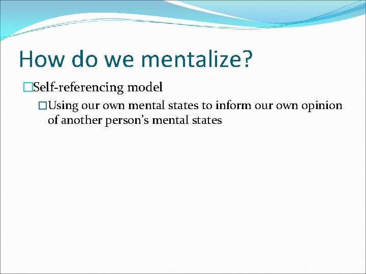 How do we mentalize? �Self-referencing model �Using our own mental states to inform our