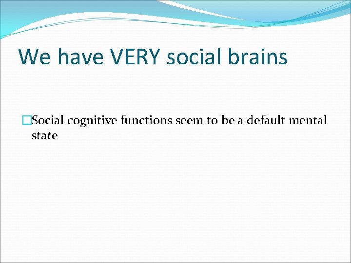 We have VERY social brains �Social cognitive functions seem to be a default mental