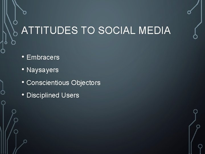ATTITUDES TO SOCIAL MEDIA • Embracers • Naysayers • Conscientious Objectors • Disciplined Users