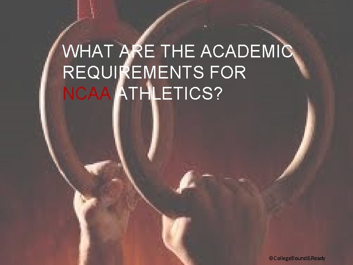 WHAT ARE THE ACADEMIC REQUIREMENTS FOR NCAA ATHLETICS? ©College. Bound&Ready 