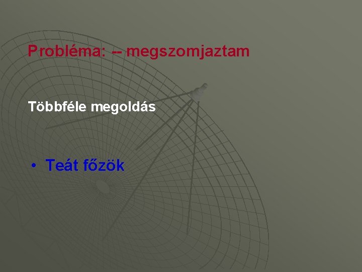 Probléma: -- megszomjaztam Többféle megoldás • Teát főzök 