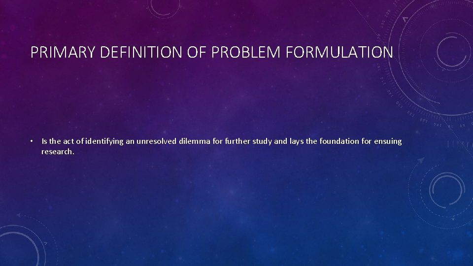 PRIMARY DEFINITION OF PROBLEM FORMULATION • Is the act of identifying an unresolved dilemma