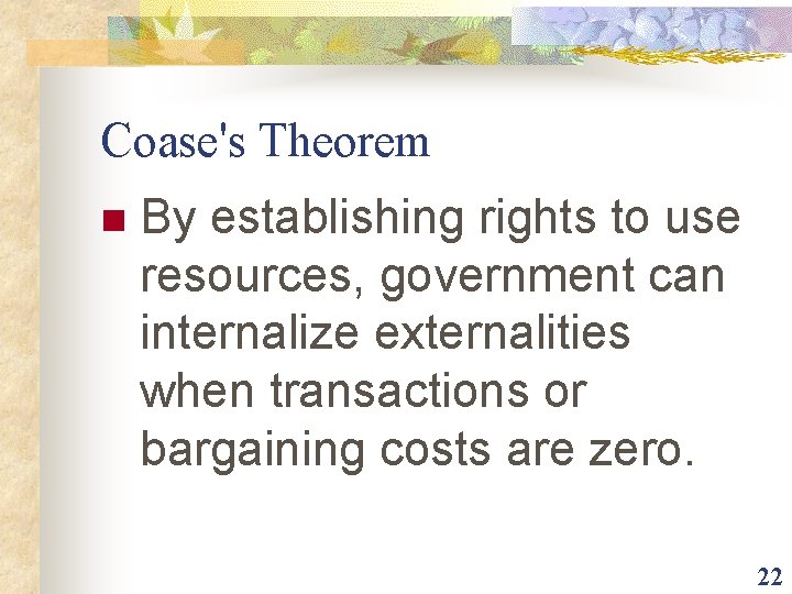 Coase's Theorem n By establishing rights to use resources, government can internalize externalities when