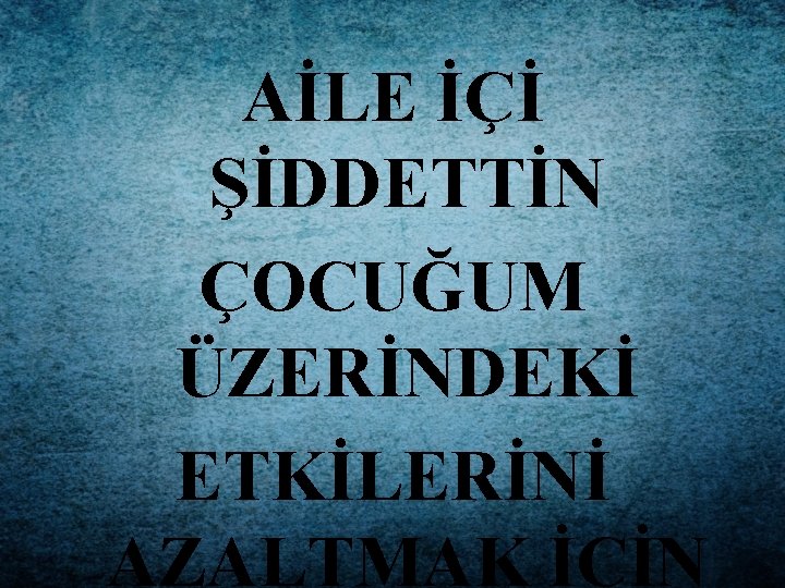 AİLE İÇİ ŞİDDETTİN ÇOCUĞUM ÜZERİNDEKİ ETKİLERİNİ AZALTMAK İÇİN 