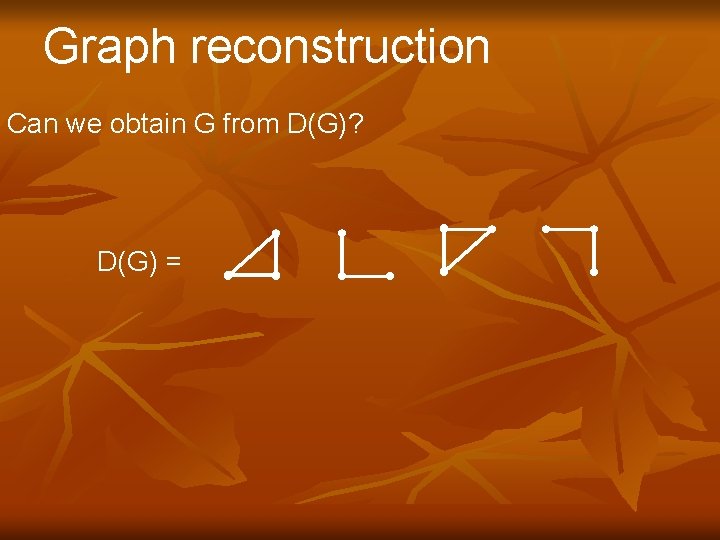 Graph reconstruction Can we obtain G from D(G)? D(G) = 
