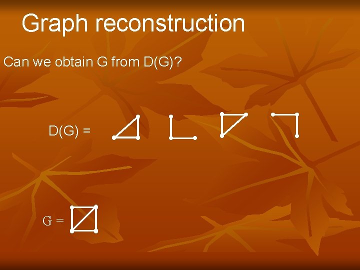 Graph reconstruction Can we obtain G from D(G)? D(G) = G= 