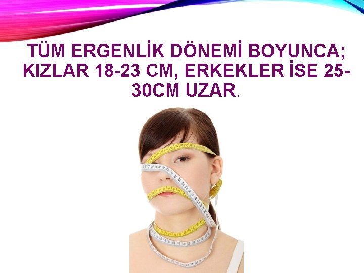 TÜM ERGENLİK DÖNEMİ BOYUNCA; KIZLAR 18 -23 CM, ERKEKLER İSE 2530 CM UZAR. 