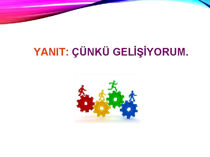 YANIT: ÇÜNKÜ GELİŞİYORUM. 