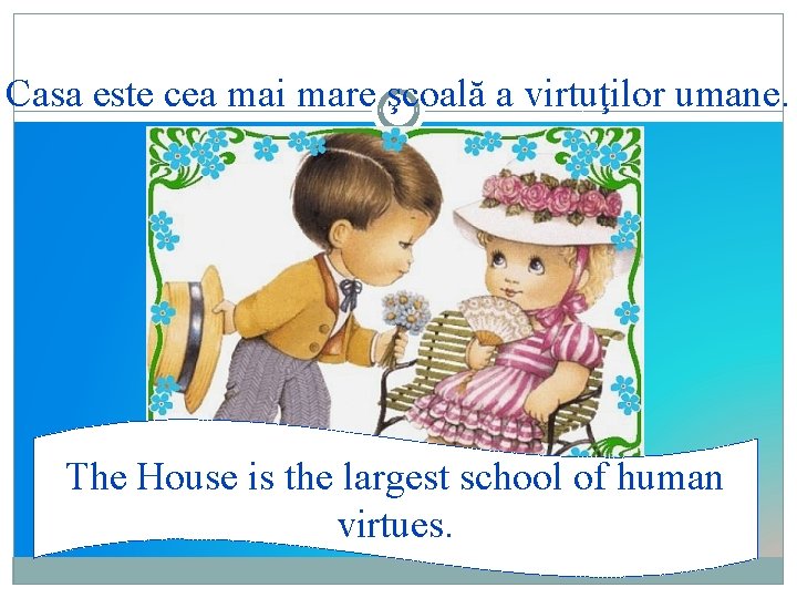 Casa este cea mai mare şcoală a virtuţilor umane. The House is the largest