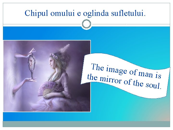 Chipul omului e oglinda sufletului. The imag e of man is the mirror of