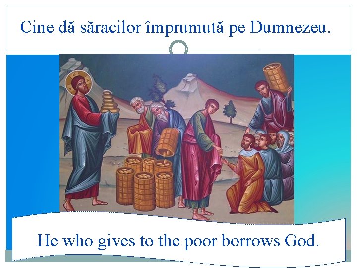 Cine dă săracilor împrumută pe Dumnezeu. He who gives to the poor borrows God.
