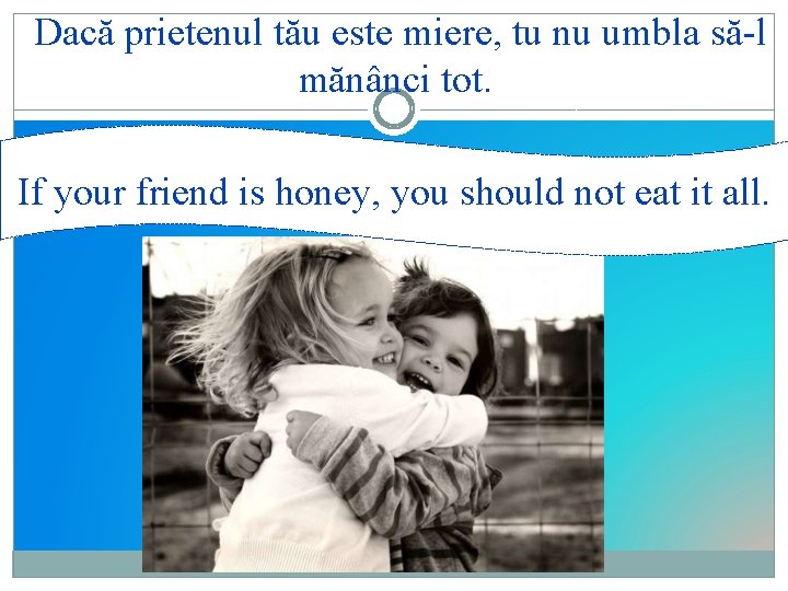 Dacă prietenul tău este miere, tu nu umbla să-l mănânci tot. If your friend