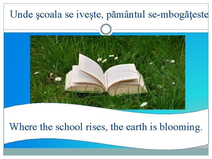 Unde şcoala se iveşte, pământul se-mbogăţeste Where the school rises, the earth is blooming.