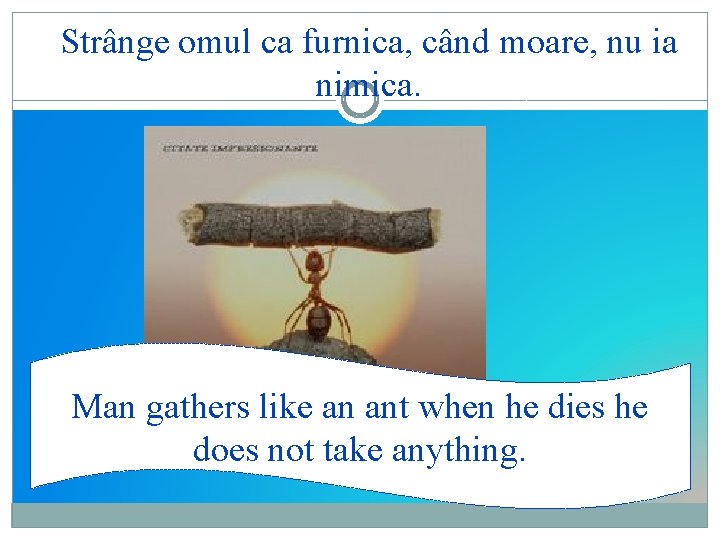 Strânge omul ca furnica, când moare, nu ia nimica. Man gathers like an ant