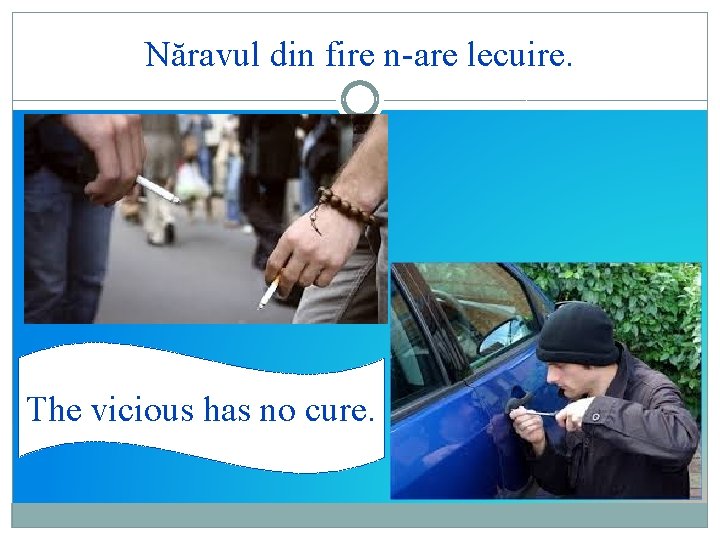 Năravul din fire n-are lecuire. The vicious has no cure. 