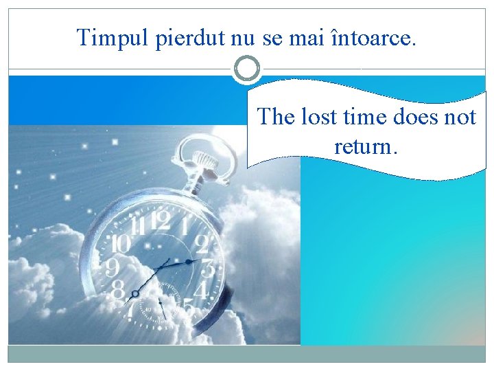 Timpul pierdut nu se mai întoarce. The lost time does not return. 