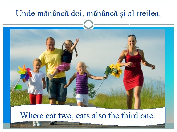 Unde mănâncă doi, mănâncă şi al treilea. Where eat two, eats also the third