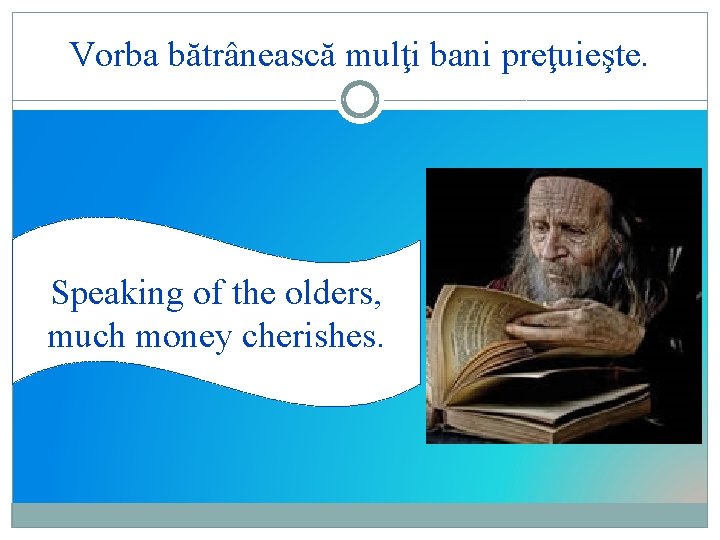 Vorba bătrânească mulţi bani preţuieşte. Speaking of the olders, much money cherishes. 