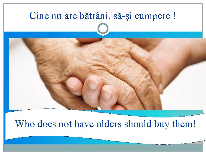 Cine nu are bătrâni, să-şi cumpere ! Who does not have olders should buy