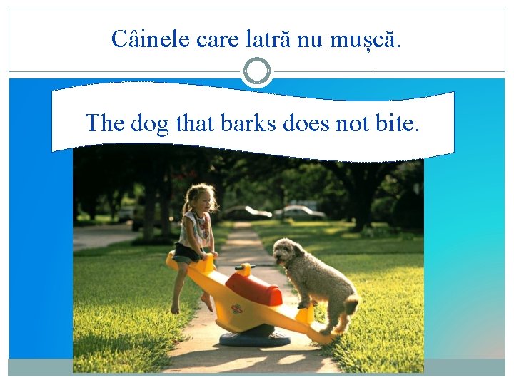 Câinele care latră nu mușcă. The dog that barks does not bite. 