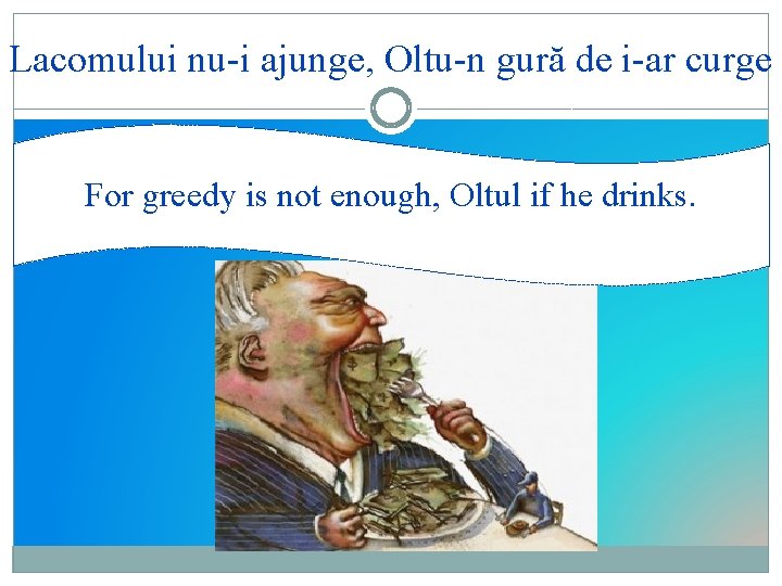 Lacomului nu-i ajunge, Oltu-n gură de i-ar curge For greedy is not enough, Oltul