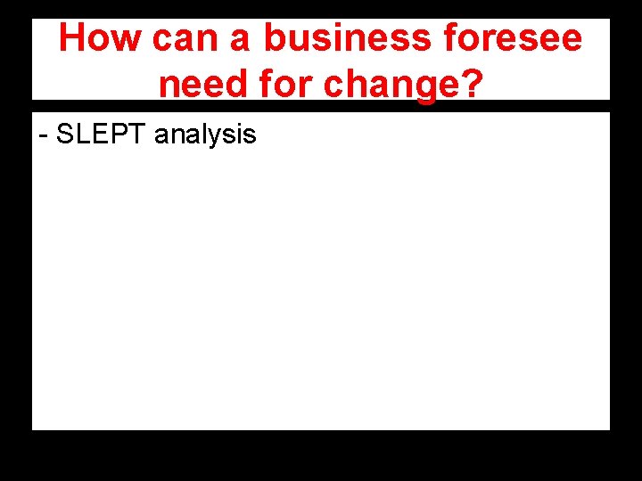 How can a business foresee need for change? - SLEPT analysis How can a business foresee need for change? - SLEPT analysis