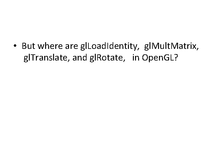 • But where are gl. Load. Identity, gl. Mult. Matrix, gl. Translate, and • But where are gl. Load. Identity, gl. Mult. Matrix, gl. Translate, and