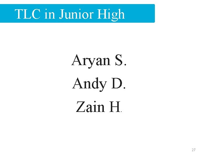 TLC in Junior High Aryan S. Andy D. Zain H. 27 