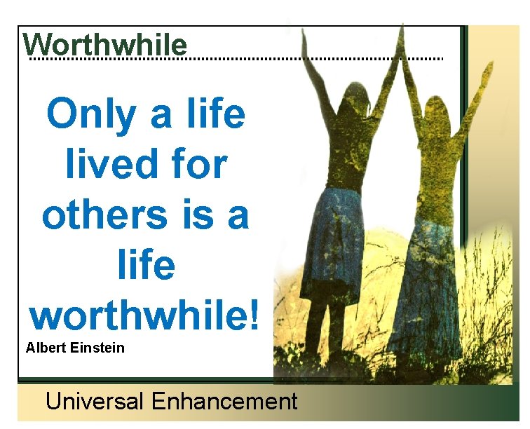 Worthwhile Only a life lived for others is a life worthwhile! Albert Einstein Universal