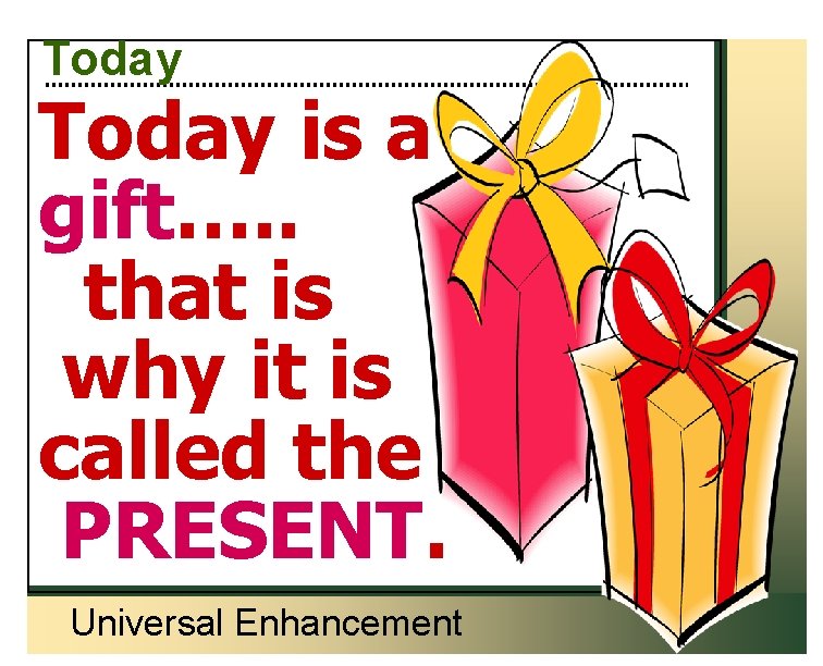 Today is a gift…. . that is why it is called the PRESENT. Universal
