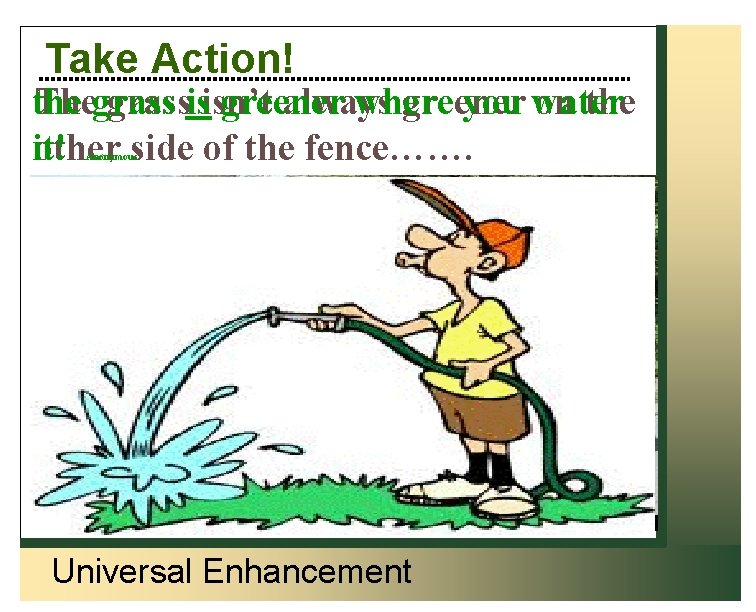 Take Action! the greener where you water Thegrassisisn’t always greener on the it! other