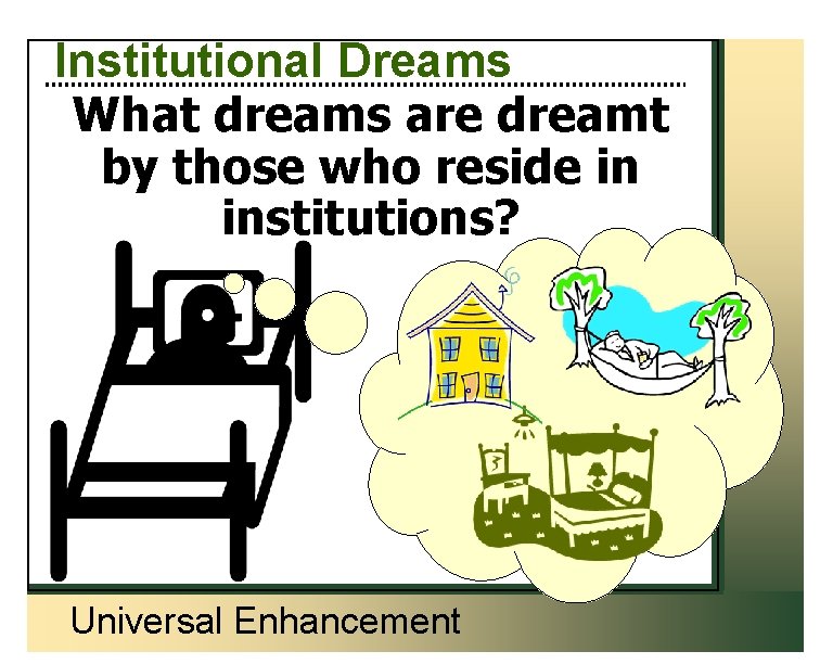 Institutional Dreams What dreams are dreamt by those who reside in institutions? Universal Enhancement