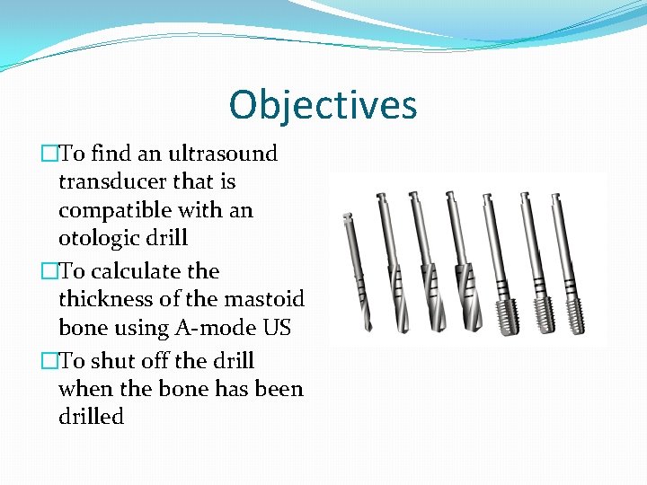 Objectives �To find an ultrasound transducer that is compatible with an otologic drill �To