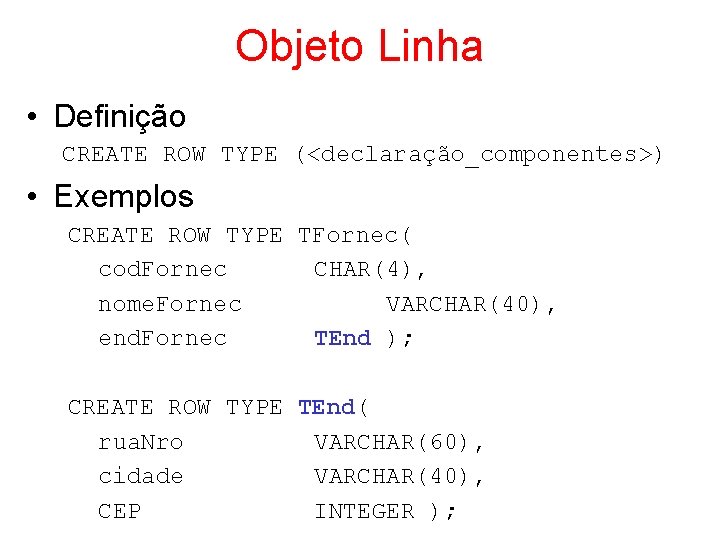 Objeto Linha • Definição CREATE ROW TYPE (<declaração_componentes>) • Exemplos CREATE ROW TYPE TFornec(