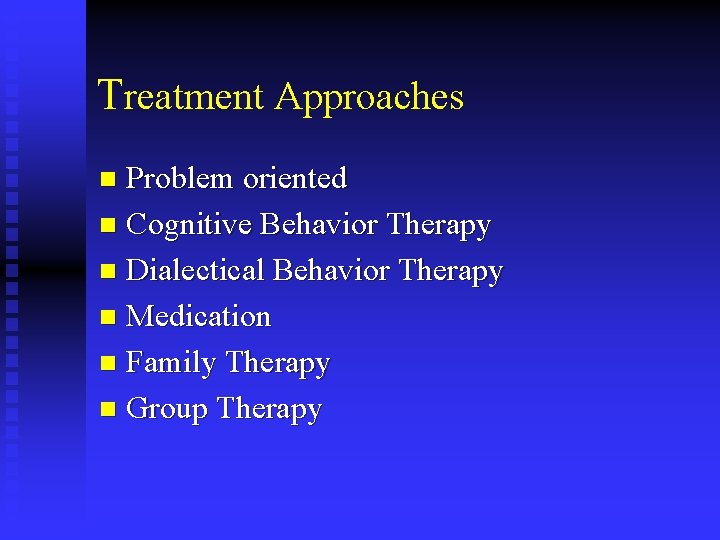 Treatment Approaches Problem oriented n Cognitive Behavior Therapy n Dialectical Behavior Therapy n Medication