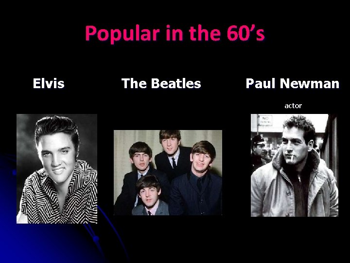 Popular in the 60’s Elvis The Beatles Paul Newman actor 
