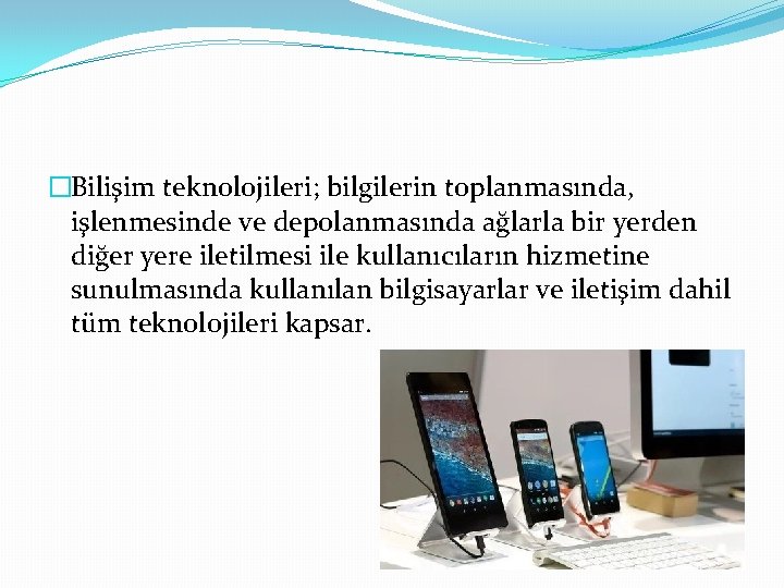 �Bilişim teknolojileri; bilgilerin toplanmasında, işlenmesinde ve depolanmasında ağlarla bir yerden diğer yere iletilmesi ile