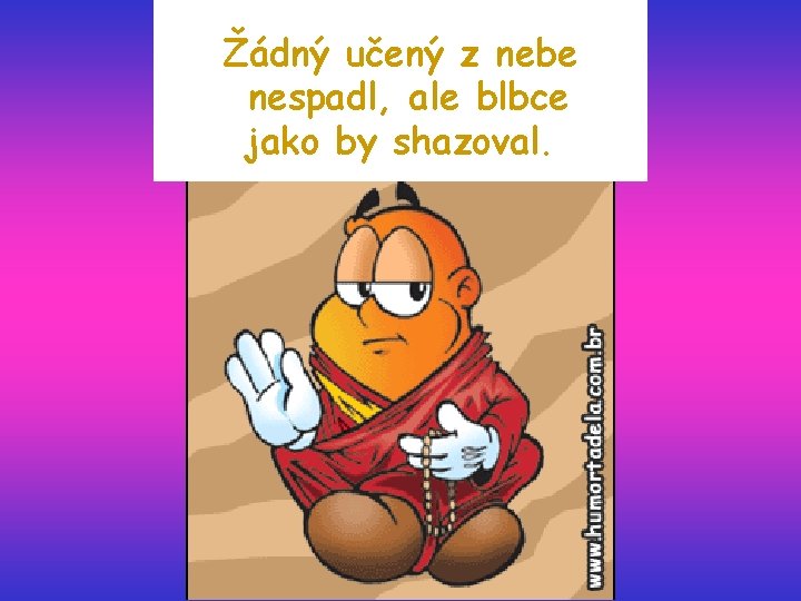 Žádný učený z nebe nespadl, ale blbce jako by shazoval. 