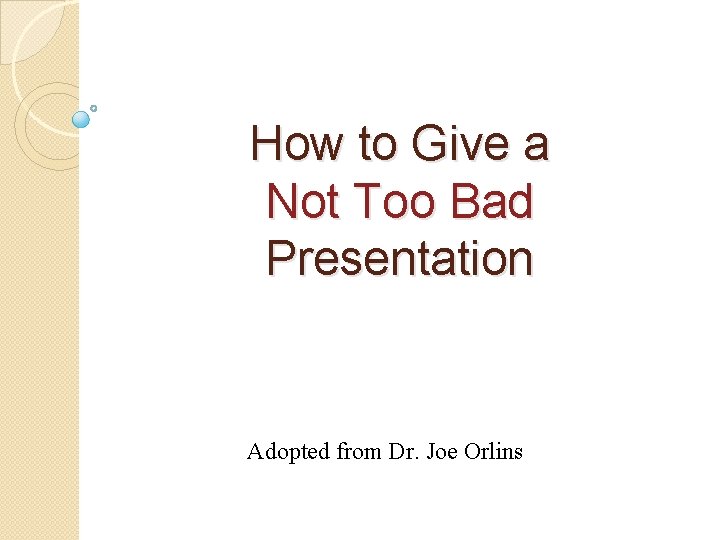 How to Give a Not Too Bad Presentation Adopted from Dr. Joe Orlins 