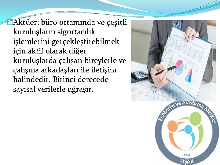 �Aktüer; büro ortamında ve çeşitli kuruluşların sigortacılık işlemlerini gerçekleştirebilmek için aktif olarak diğer kuruluşlarda