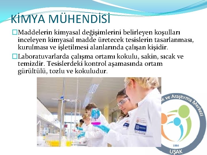 KİMYA MÜHENDİSİ �Maddelerin kimyasal değişimlerini belirleyen koşulları inceleyen kimyasal madde üretecek tesislerin tasarlanması, kurulması