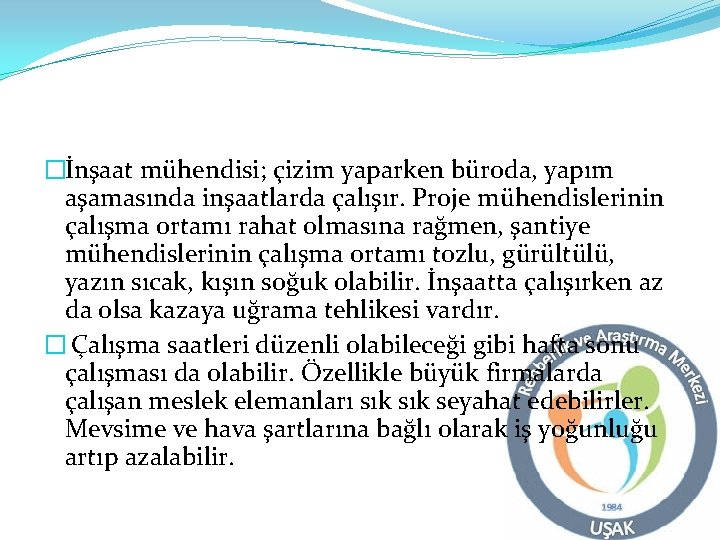 �İnşaat mühendisi; çizim yaparken büroda, yapım aşamasında inşaatlarda çalışır. Proje mühendislerinin çalışma ortamı rahat