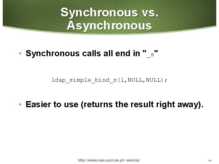 Synchronous vs. Asynchronous • Synchronous calls all end in "_s" ldap_simple_bind_s(l, NULL); • Easier